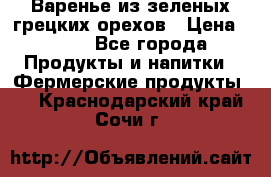 Варенье из зеленых грецких орехов › Цена ­ 400 - Все города Продукты и напитки » Фермерские продукты   . Краснодарский край,Сочи г.